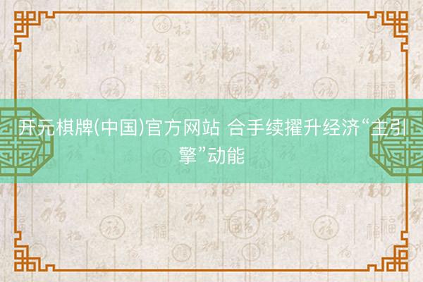 开元棋牌(中国)官方网站 合手续擢升经济“主引擎”动能