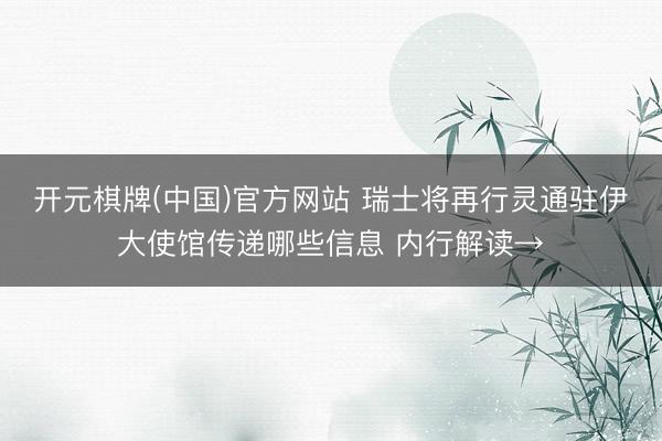 开元棋牌(中国)官方网站 瑞士将再行灵通驻伊大使馆传递哪些信息 内行解读→