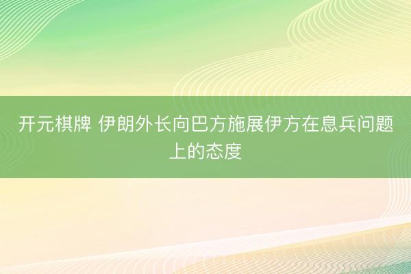开元棋牌 伊朗外长向巴方施展伊方在息兵问题上的态度