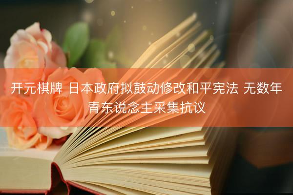 开元棋牌 日本政府拟鼓动修改和平宪法 无数年青东说念主采集抗议