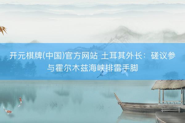 开元棋牌(中国)官方网站 土耳其外长：磋议参与霍尔木兹海峡排雷手脚