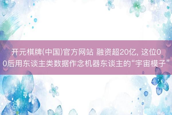 开元棋牌(中国)官方网站 融资超20亿, 这位00后用东谈主类数据作念机器东谈主的“宇宙模子”