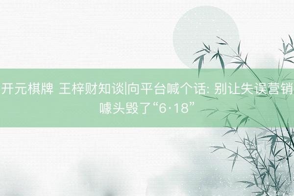开元棋牌 王梓财知谈|向平台喊个话: 别让失误营销噱头毁了“6·18”