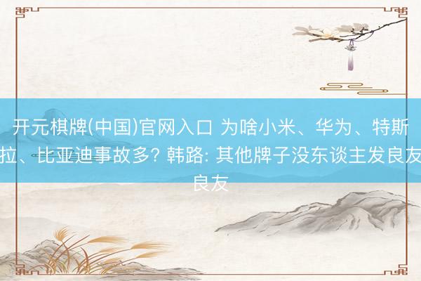 开元棋牌(中国)官网入口 为啥小米、华为、特斯拉、比亚迪事故多? 韩路: 其他牌子没东谈主发良友