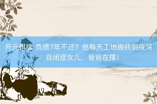 开元棋牌 负债7年不还？他每天工地搬砖到夜深：自闭症女儿，爸爸在撑！