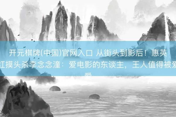 开元棋牌(中国)官网入口 从街头到影后！惠英红摸头杀李念念潼：爱电影的东谈主，王人值得被爱