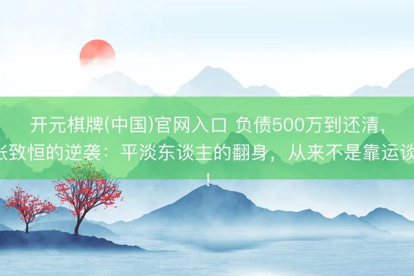 开元棋牌(中国)官网入口 负债500万到还清，张致恒的逆袭：平淡东谈主的翻身，从来不是靠运谈！