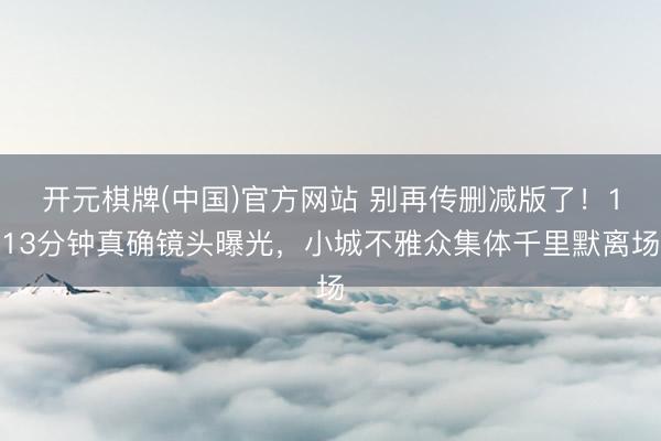 开元棋牌(中国)官方网站 别再传删减版了！113分钟真确镜头曝光，小城不雅众集体千里默离场