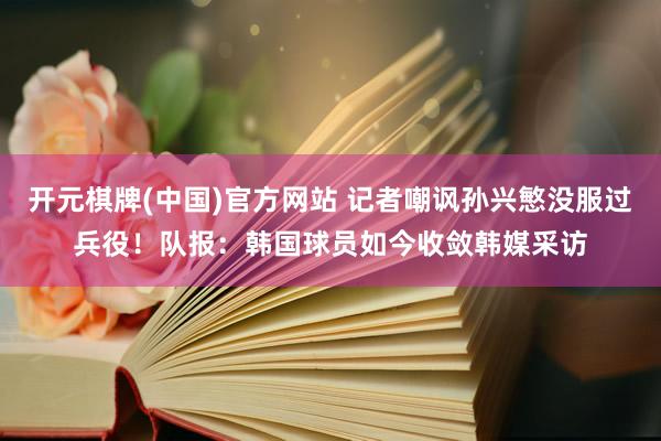 开元棋牌(中国)官方网站 记者嘲讽孙兴慜没服过兵役！队报：韩国球员如今收敛韩媒采访