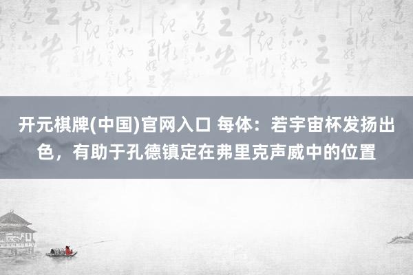 开元棋牌(中国)官网入口 每体：若宇宙杯发扬出色，有助于孔德镇定在弗里克声威中的位置