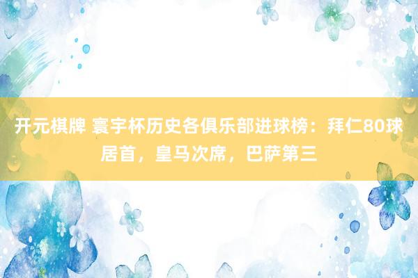 开元棋牌 寰宇杯历史各俱乐部进球榜：拜仁80球居首，皇马次席，巴萨第三