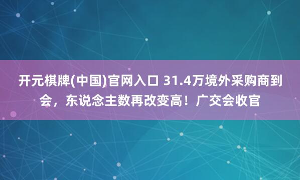 开元棋牌(中国)官网入口 31.4万境外采购商到会，东说念主数再改变高！广交会收官