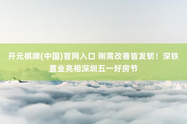 开元棋牌(中国)官网入口 刚需改善皆发轫！深铁置业亮相深圳五一好房节