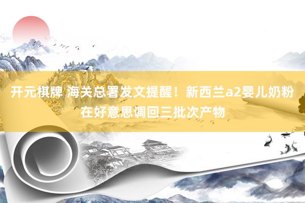 开元棋牌 海关总署发文提醒！新西兰a2婴儿奶粉在好意思调回三批次产物