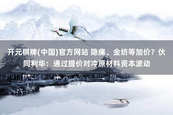 开元棋牌(中国)官方网站 隐痛、金纺等加价？伙同利华：通过提价对冲原材料资本波动