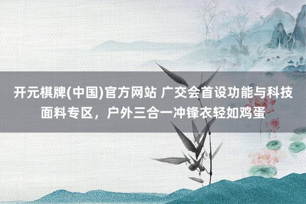 开元棋牌(中国)官方网站 广交会首设功能与科技面料专区，户外三合一冲锋衣轻如鸡蛋