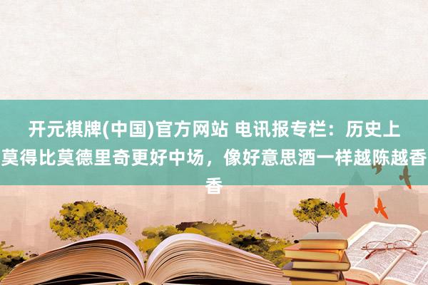 开元棋牌(中国)官方网站 电讯报专栏：历史上莫得比莫德里奇更好中场，像好意思酒一样越陈越香