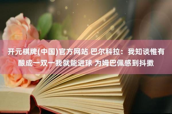 开元棋牌(中国)官方网站 巴尔科拉：我知谈惟有酿成一双一我就能进球 为姆巴佩感到抖擞