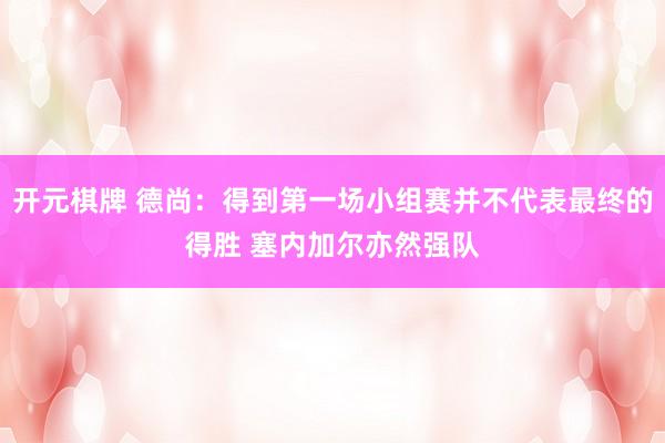 开元棋牌 德尚：得到第一场小组赛并不代表最终的得胜 塞内加尔亦然强队