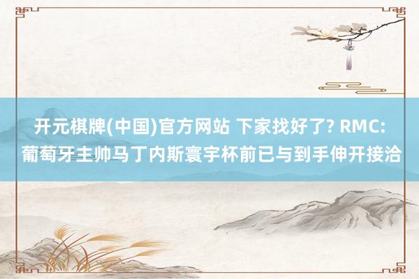 开元棋牌(中国)官方网站 下家找好了? RMC: 葡萄牙主帅马丁内斯寰宇杯前已与到手伸开接洽