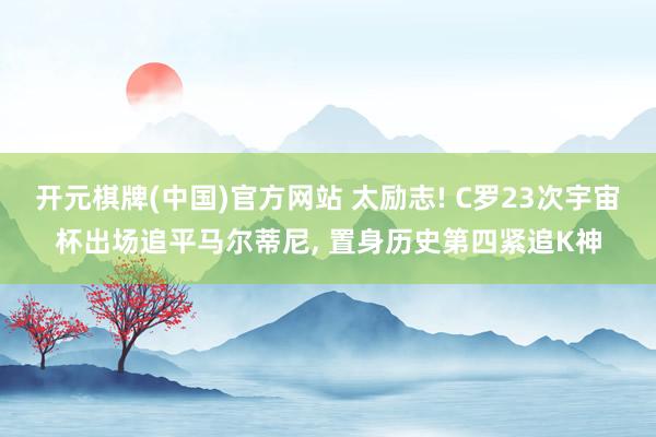开元棋牌(中国)官方网站 太励志! C罗23次宇宙杯出场追平马尔蒂尼, 置身历史第四紧追K神