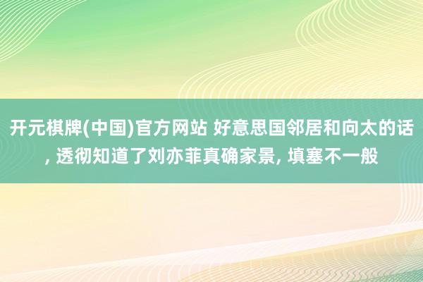 开元棋牌(中国)官方网站 好意思国邻居和向太的话, 透彻知道了刘亦菲真确家景, 填塞不一般