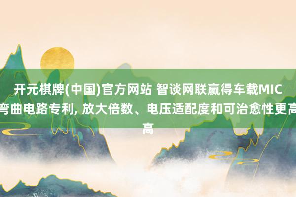 开元棋牌(中国)官方网站 智谈网联赢得车载MIC弯曲电路专利, 放大倍数、电压适配度和可治愈性更高