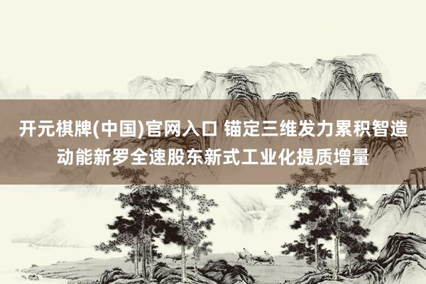 开元棋牌(中国)官网入口 锚定三维发力累积智造动能新罗全速股东新式工业化提质增量