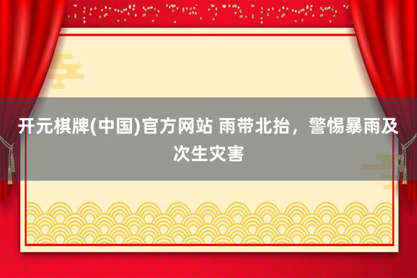 开元棋牌(中国)官方网站 雨带北抬，警惕暴雨及次生灾害