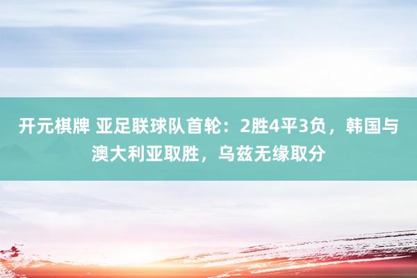 开元棋牌 亚足联球队首轮：2胜4平3负，韩国与澳大利亚取胜，乌兹无缘取分