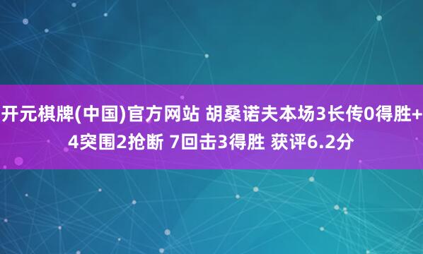 开元棋牌(中国)官方网站 胡桑诺夫本场3长传0得胜+4突围2抢断 7回击3得胜 获评6.2分
