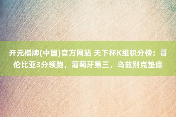 开元棋牌(中国)官方网站 天下杯K组积分榜:哥伦比亚3分领跑,葡萄牙第三,乌兹别克垫底