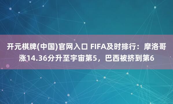 开元棋牌(中国)官网入口 FIFA及时排行：摩洛哥涨14.36分升至宇宙第5，巴西被挤到第6