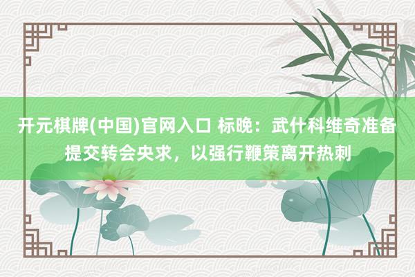 开元棋牌(中国)官网入口 标晚:武什科维奇准备提交转会央求,以强行鞭策离开热刺