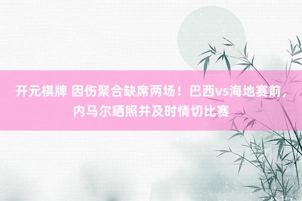 开元棋牌 因伤聚合缺席两场!巴西vs海地赛前,内马尔晒照并及时情切比赛