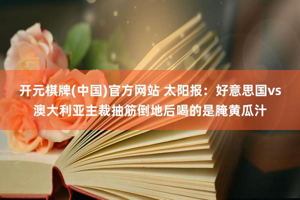 开元棋牌(中国)官方网站 太阳报:好意思国vs澳大利亚主裁抽筋倒地后喝的是腌黄瓜汁